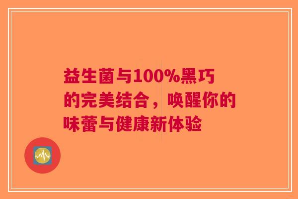 益生菌与100%黑巧的完美结合，唤醒你的味蕾与健康新体验