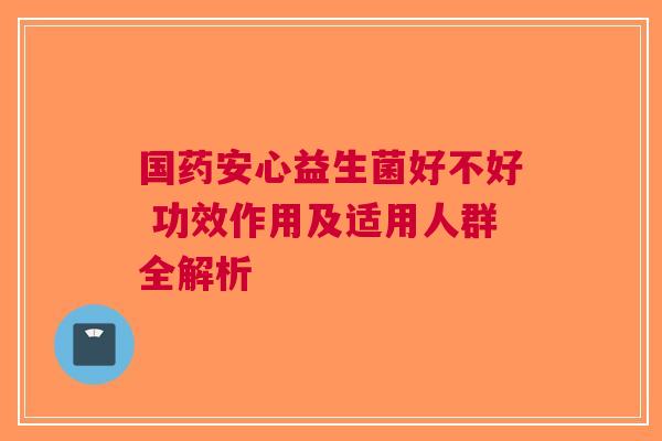 国药安心益生菌好不好 功效作用及适用人群全解析