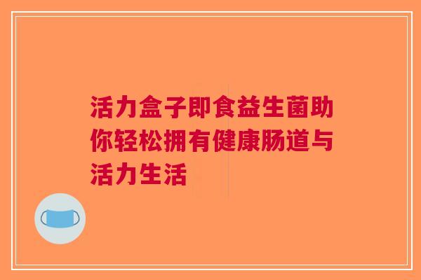活力盒子即食益生菌助你轻松拥有健康肠道与活力生活