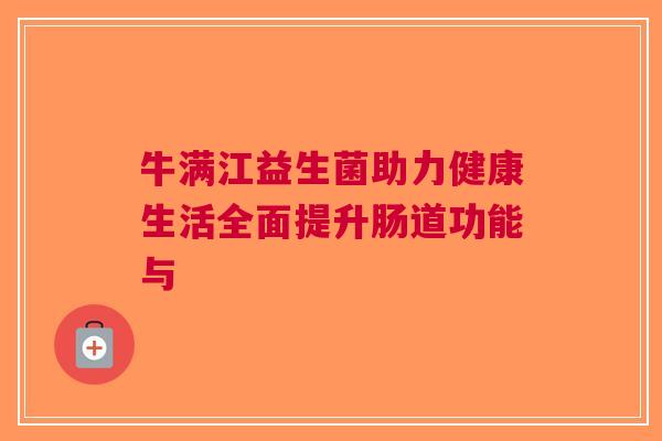 牛满江益生菌助力健康生活全面提升肠道功能与