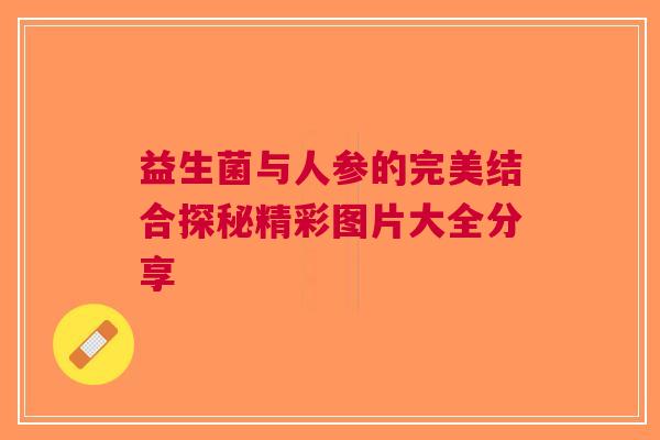 益生菌与人参的完美结合探秘精彩图片大全分享 益生菌与人参的完美结合探秘精彩图片大全分享
