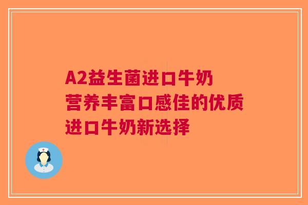 A2益生菌进口牛奶 营养丰富口感佳的优质进口牛奶新选择