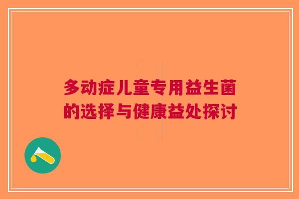 多动症儿童专用益生菌的选择与健康益处探讨