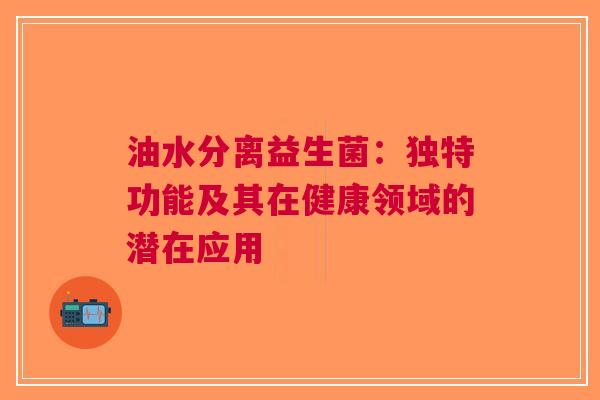 油水分离益生菌：独特功能及其在健康领域的潜在应用
