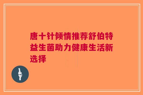 唐十针倾情推荐舒伯特益生菌助力健康生活新选择