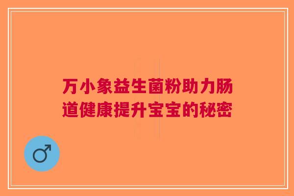 万小象益生菌粉助力肠道健康提升宝宝的秘密