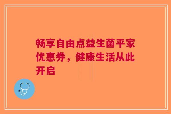 畅享自由点益生菌平家优惠券，健康生活从此开启