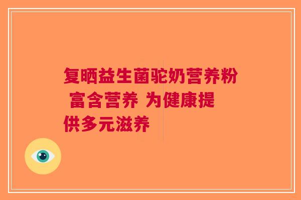 复晒益生菌驼奶营养粉 富含营养 为健康提供多元滋养