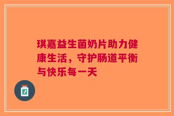 琪嘉益生菌奶片助力健康生活,守护肠道平衡与快乐每一天
