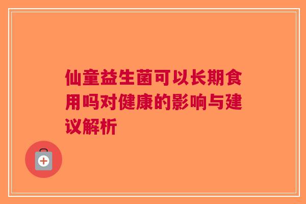 仙童益生菌可以长期食用吗对健康的影响与建议解析 仙童益生菌可以长期食用吗对健康的影响与建议解析