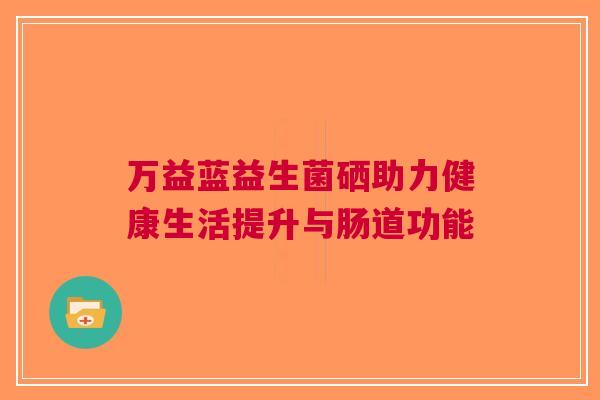 万益蓝益生菌硒助力健康生活提升与肠道功能