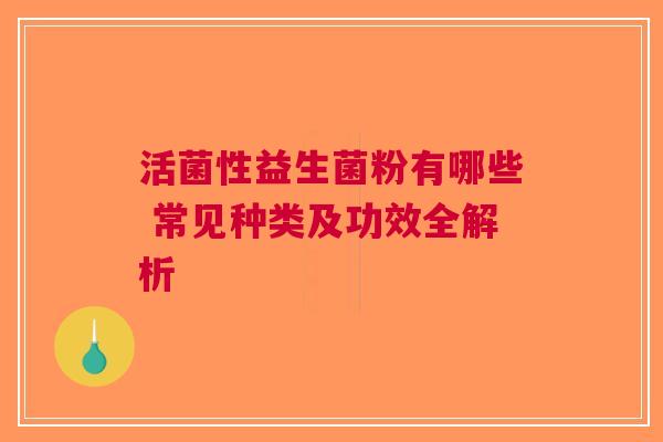 活菌性益生菌粉有哪些 常见种类及功效全解析