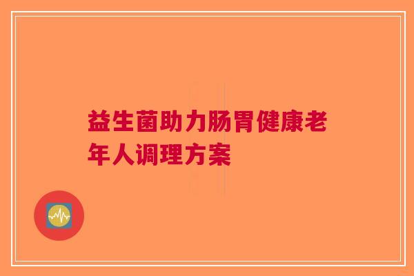 益生菌助力肠胃健康老年人调理方案