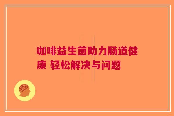 咖啡益生菌助力肠道健康 轻松解决与问题