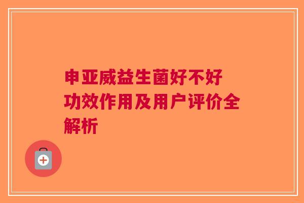 申亚威益生菌好不好 功效作用及用户评价全解析