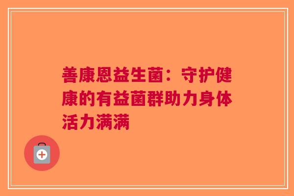 善康恩益生菌：守护健康的有益菌群助力身体活力满满