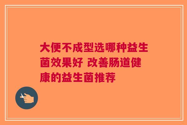 大便不成型选哪种益生菌效果好 改善肠道健康的益生菌推荐