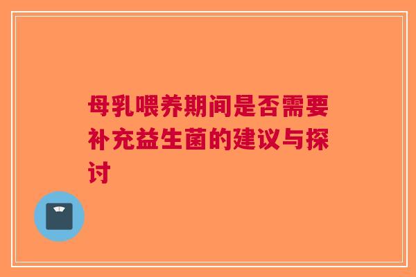 母乳喂养期间是否需要补充益生菌的建议与探讨