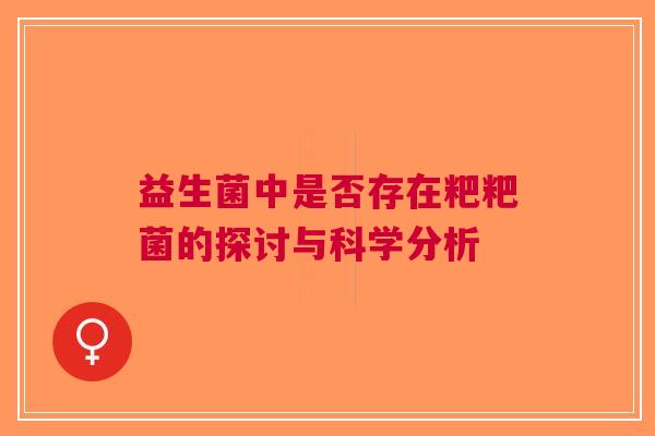 益生菌中是否存在粑粑菌的探讨与科学分析
