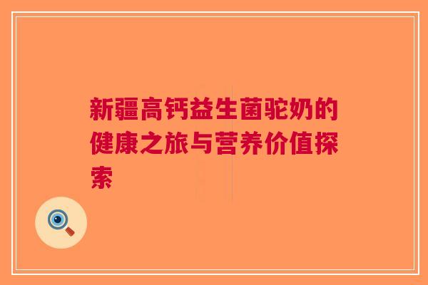 新疆高钙益生菌驼奶的健康之旅与营养价值探索