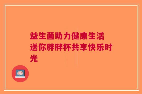 益生菌助力健康生活 送你胖胖杯共享快乐时光