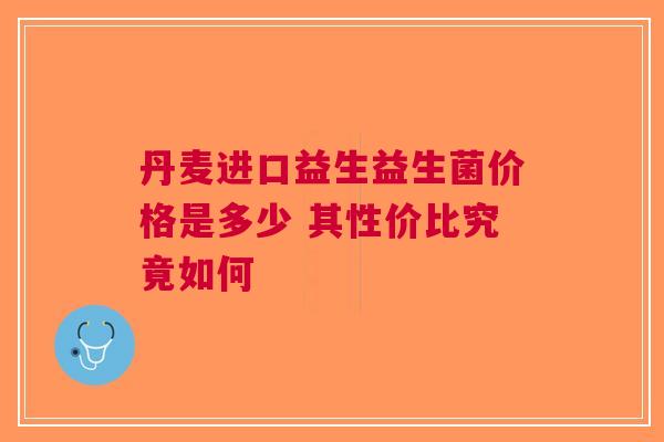 丹麦进口益生益生菌价格是多少 其性价比究竟如何