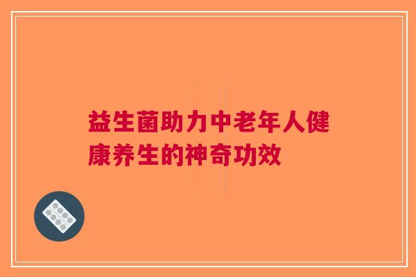 益生菌助力中老年人健康养生的神奇功效
