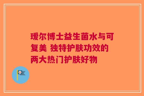 瑷尔博士益生菌水与可复美 独特护肤功效的两大热门护肤好物