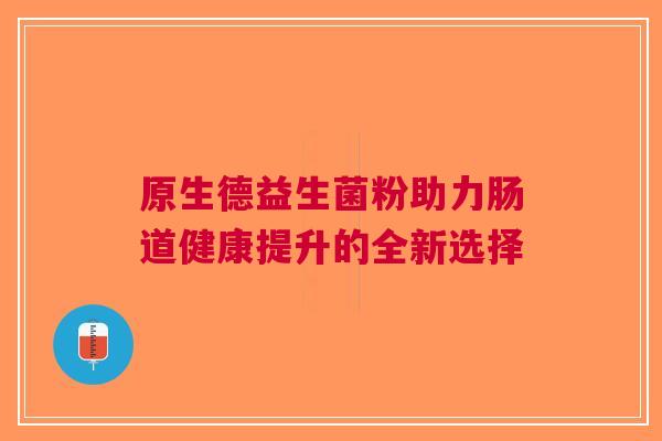 原生德益生菌粉助力肠道健康提升的全新选择