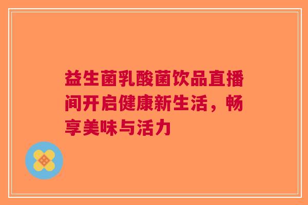 益生菌乳酸菌饮品直播间开启健康新生活，畅享美味与活力