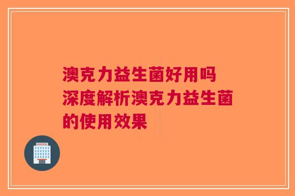 澳克力益生菌好用吗 深度解析澳克力益生菌的使用效果