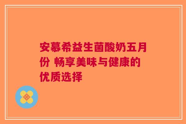 安慕希益生菌酸奶五月份 畅享美味与健康的优质选择