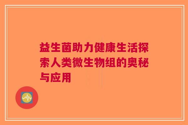 益生菌助力健康生活探索人类微生物组的奥秘与应用