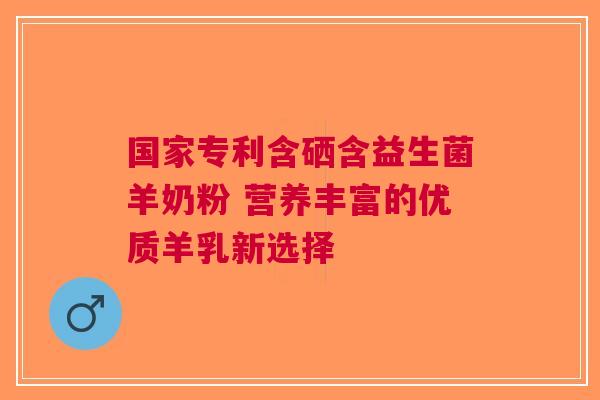 国家专利含硒含益生菌羊奶粉 营养丰富的优质羊乳新选择