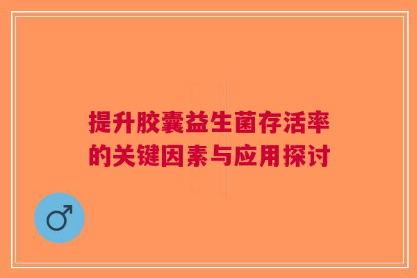 提升胶囊益生菌存活率的关键因素与应用探讨
