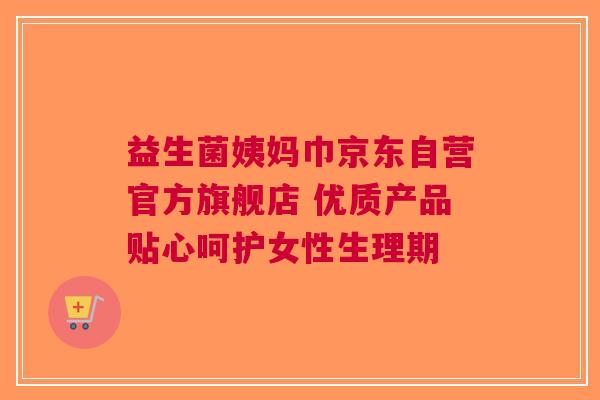 益生菌姨妈巾京东自营官方旗舰店 优质产品贴心呵护女性生理期
