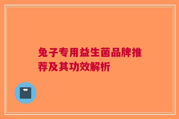 兔子专用益生菌品牌推荐及其功效解析