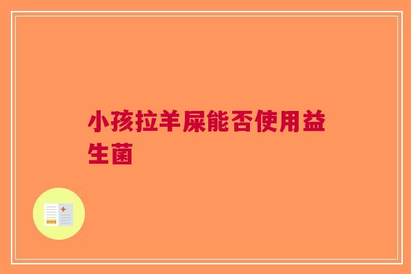 小孩拉羊屎能否使用益生菌