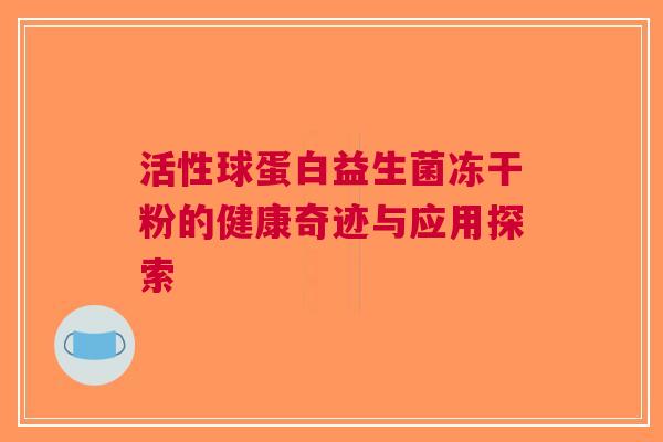 活性球蛋白益生菌冻干粉的健康奇迹与应用探索