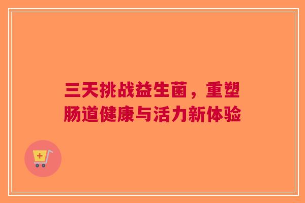 三天挑战益生菌，重塑肠道健康与活力新体验