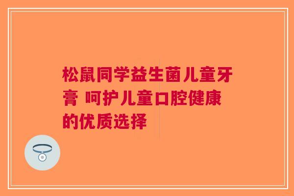 松鼠同学益生菌儿童牙膏 呵护儿童口腔健康的优质选择