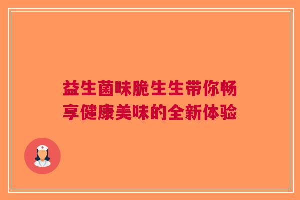 益生菌味脆生生带你畅享健康美味的全新体验