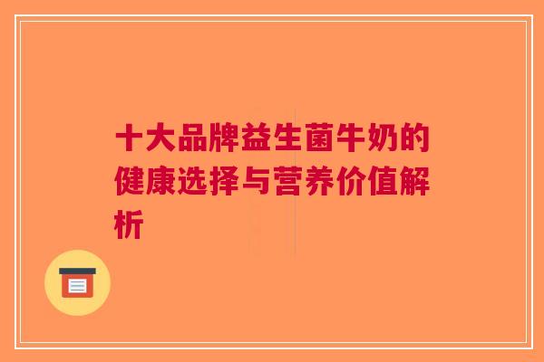十大品牌益生菌牛奶的健康选择与营养价值解析