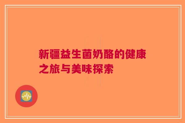新疆益生菌奶酪的健康之旅与美味探索