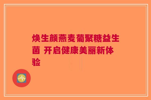 焕生颜燕麦葡聚糖益生菌 开启健康美丽新体验