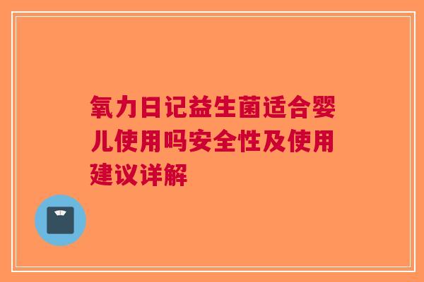 氧力日记益生菌适合婴儿使用吗安全性及使用建议详解