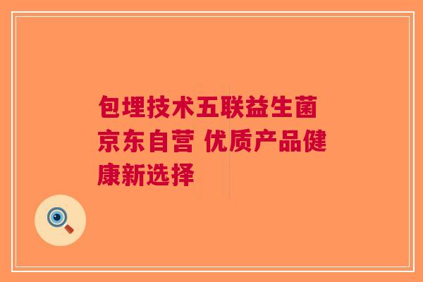 包埋技术五联益生菌 京东自营 优质产品健康新选择