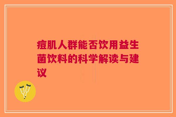 痘肌人群能否饮用益生菌饮料的科学解读与建议