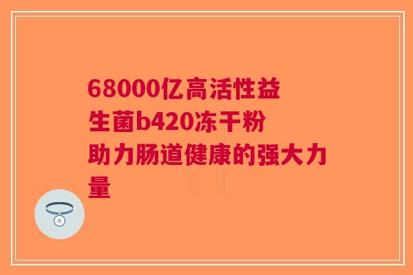 68000亿高活性益生菌b420冻干粉 助力肠道健康的强大力量