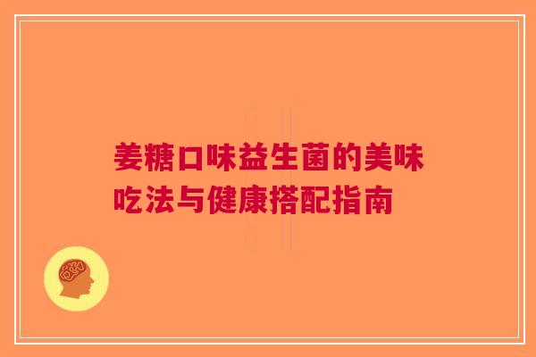 姜糖口味益生菌的美味吃法与健康搭配指南